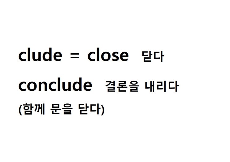  어근 clude = close 닫다 (conclude 함께 문을 닫다 = 결론을 내리다)