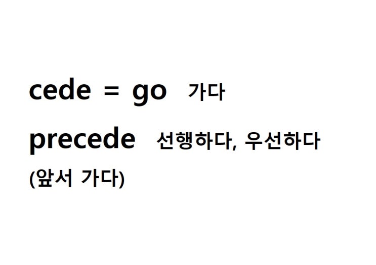  어근 cede = go 가다 (precede 앞서 가다 = 앞서다, 선행하다, 우선하다)