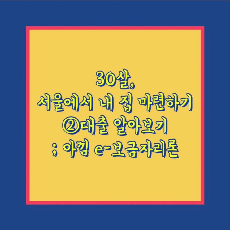  30살, 서울에서 내 집 마련하기 ② 대출 알아보기; 주담대 아낌e 보금자리론