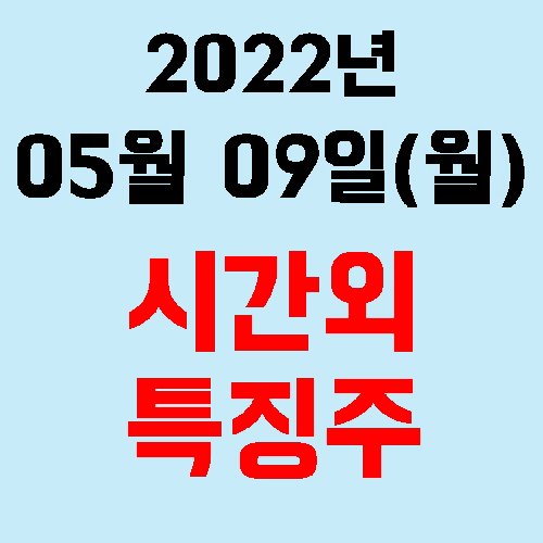  오늘의 시간외 특징주 2022년 05월 09일(월)