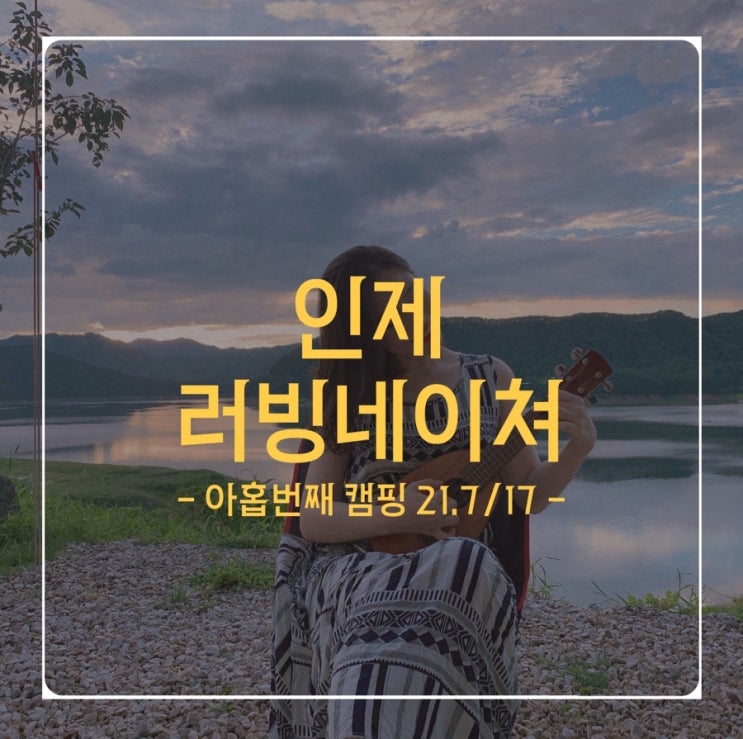  아홉번째 캠핑 - 21.7/17(토) - 인제 러빙네이쳐 (역대급 View & 예약꿀팁)