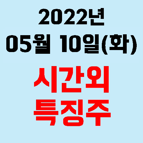 오늘의 시간외 특징주 2022년 05월 10일(화)
