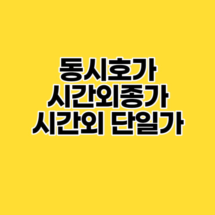  국내주식 정규시간 외 주식거래 방법(동시호가, 시간외종가, 시간외단일가)