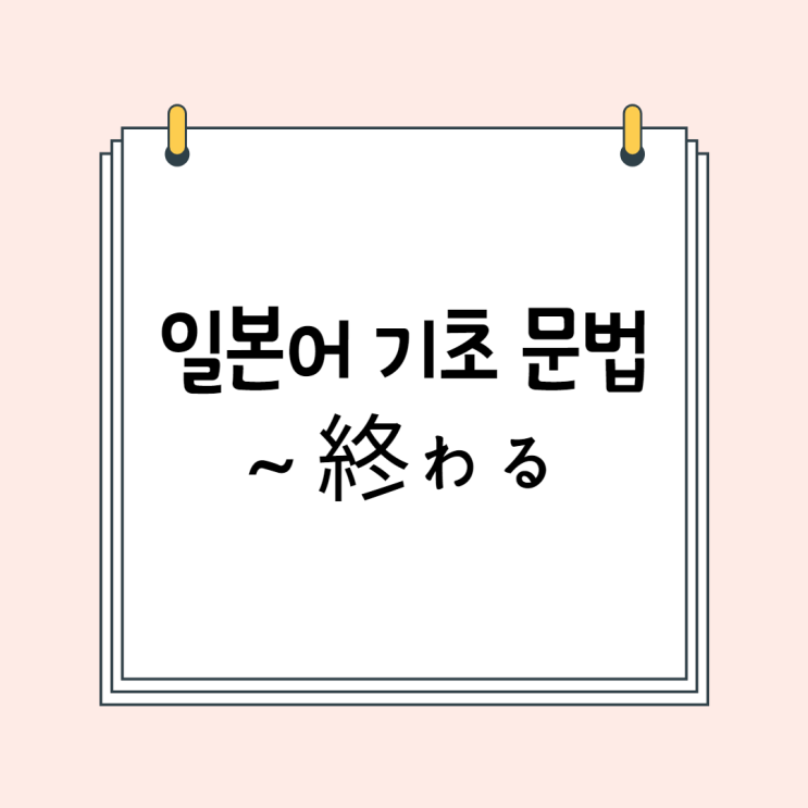 일본어 기초 (N5 문법 / N4 문법): ~終わる / ~おわる