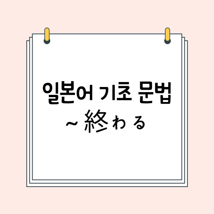 일본어 기초 (N5 문법 / N4 문법): ~終わる / ~おわる