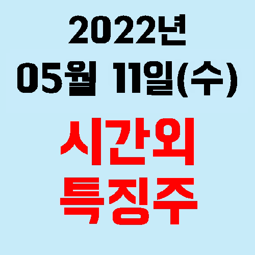  오늘의 시간외 특징주 2022년 05월 11일(수)