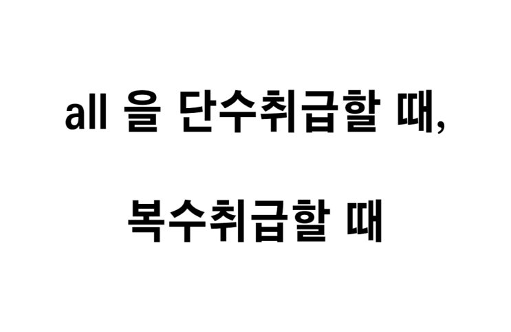  [영문법] all 을 단수 취급할 때, 복수 취급할 때 정리