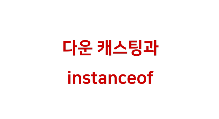  [ Java: 다운 캐스팅과 instanceof ]