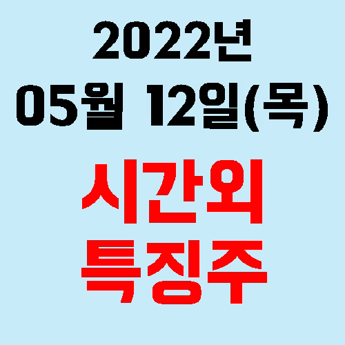  오늘의 시간외 특징주 2022년 05월 12일(목)