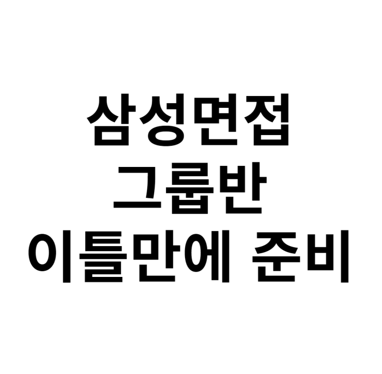 삼성면접 그룹반 이틀만에 대비하는 방법 삼성면접 그룹반 이틀만에 대비하는 방법