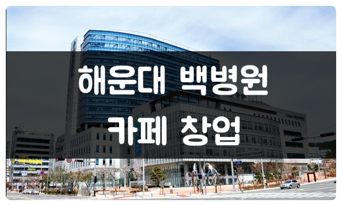 부산 해운대 백병원 카페창업 & 베이커리 부산 해운대 백병원 카페창업 & 베이커리