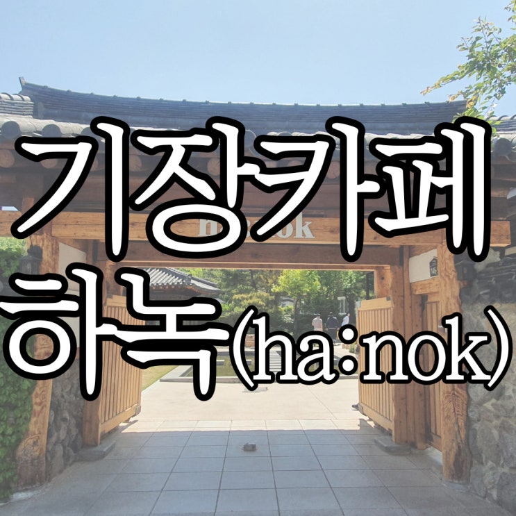  기장카페 한옥이 멋스러웠던 한옥카페 하녹(ha:nok)