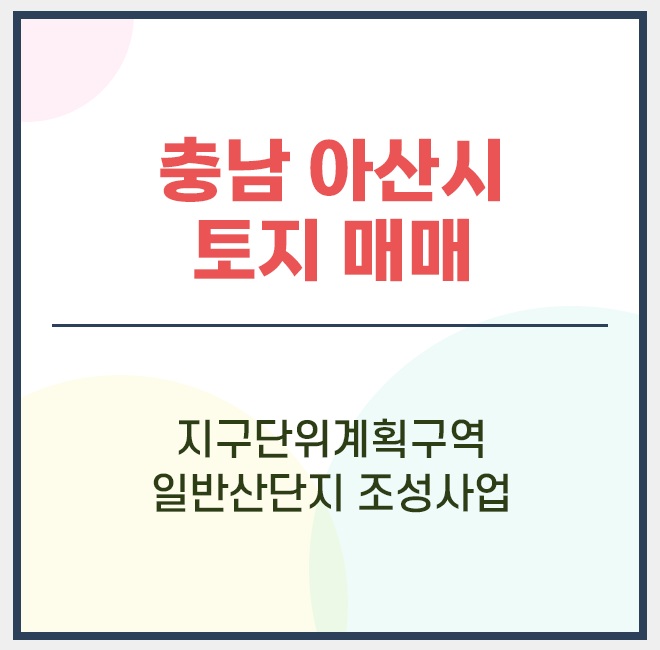  아산 토지 매매 / 지구단위계획구역 / 도시개발구역 / 일반 산업단지