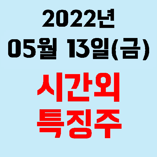  오늘의 시간외 특징주 2022년 05월 13일(금)