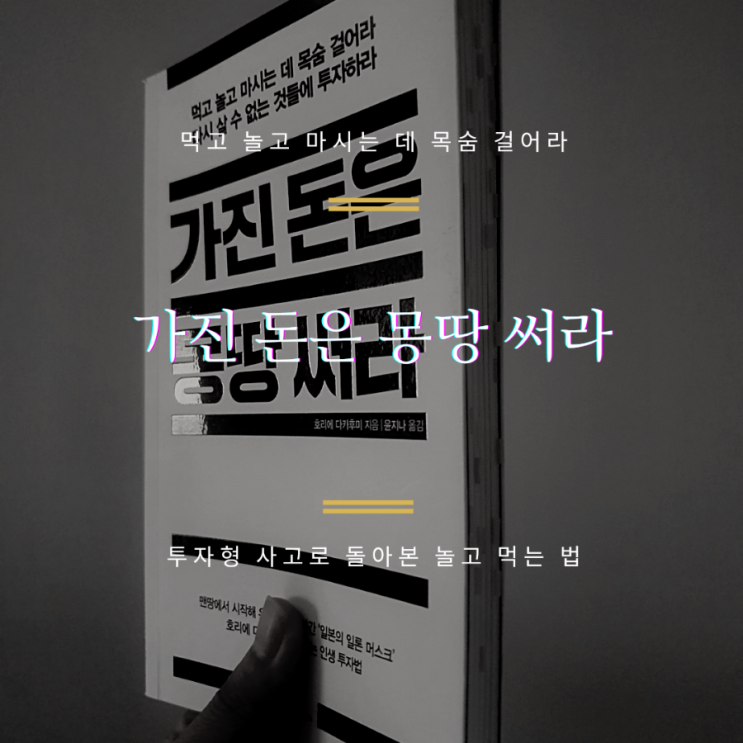  [가진 돈은 몽땅 써라] 통장의 잔고는 곧 놓쳐버린 기회들이다. '투자형 사고'로 돌아보는 놀고 먹는 법.