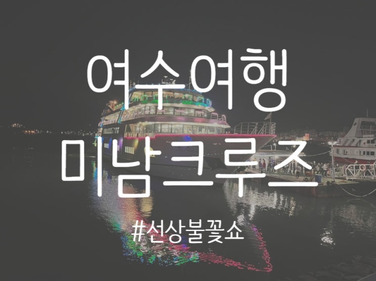  [전남/여수] 여수 가볼만한 곳 ! 여수여행에서 절대 후회안 할 코스추천 ! 선상불꽃쇼 ‘미남크루즈c’