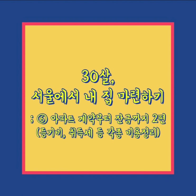  30살, 서울에서 내 집 마련하기 ⑥ 아파트 계약부터 잔금까지 2편(등기비, 취득세 등 각종 비용정리)