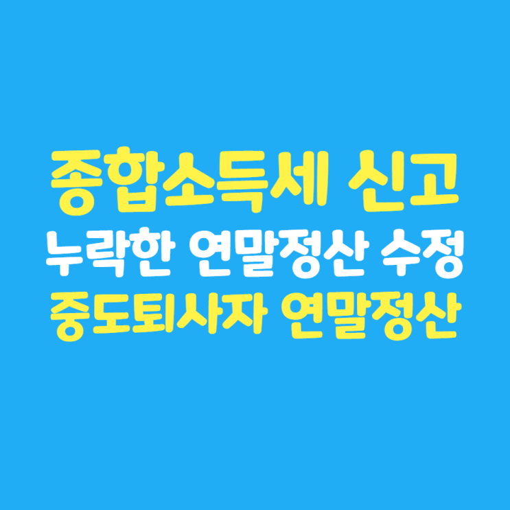  종합소득세 신고 : 중도퇴사자 연말정산, 누락된 연말정산 수정신고