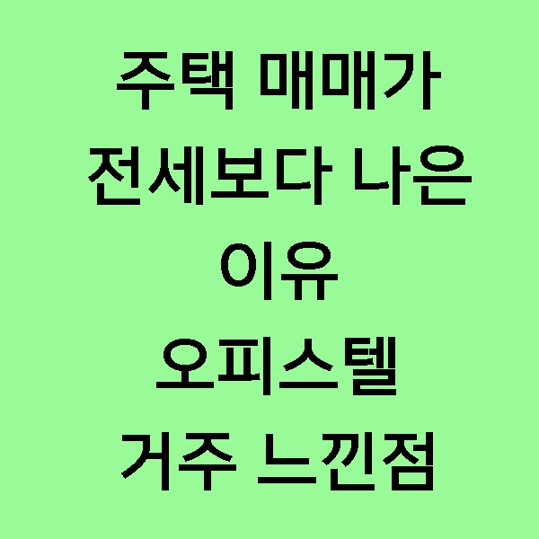 [후기] 주택은 전세보다 매매하세요! 전세 7개월 살면서 느낀 점 솔직 후기! (feat. 오피스텔 장/단점 정리)