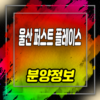  울산 퍼스트플레이스 민간임대아파트 모집 및 모델하우스 예약 안내