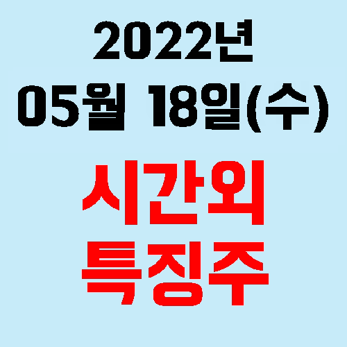  오늘의 시간외 특징주 2022년 05월 18일(수)