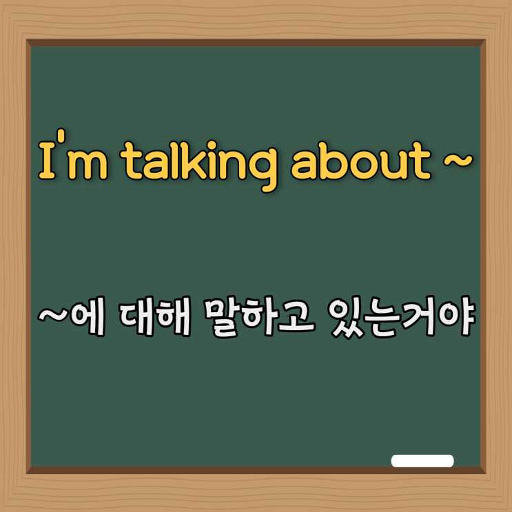  영어 패턴 #6. I'm talking about ~ (~에 대해 말하고 있는거야)
