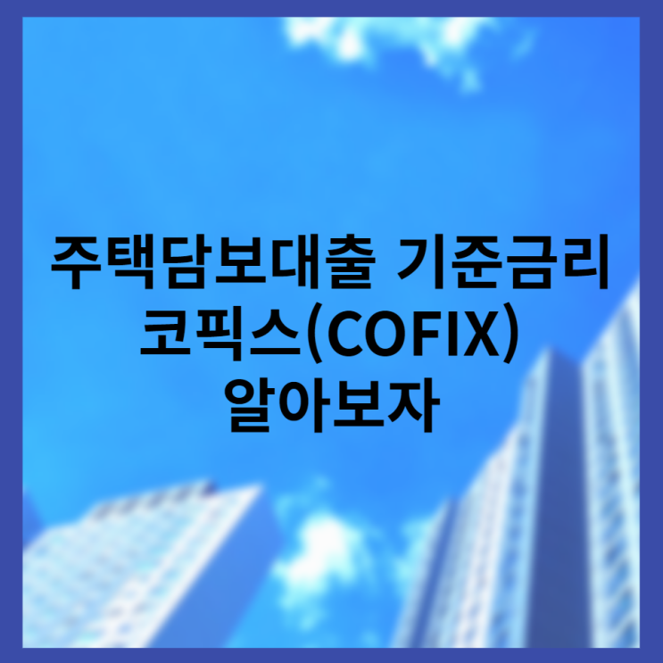  주택담보대출 기준금리 코픽스(COFIX) 알아보자