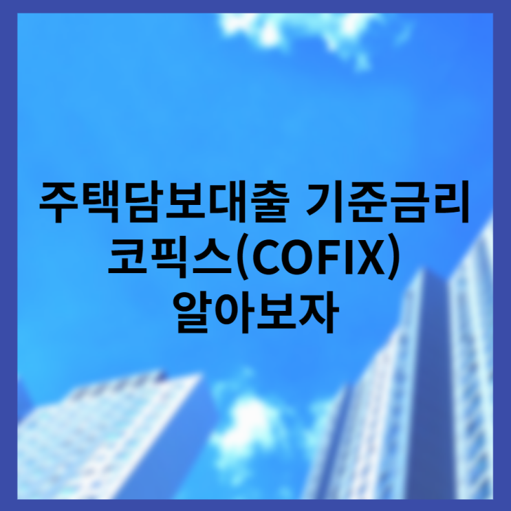 주택담보대출 기준금리 코픽스(COFIX) 알아보자