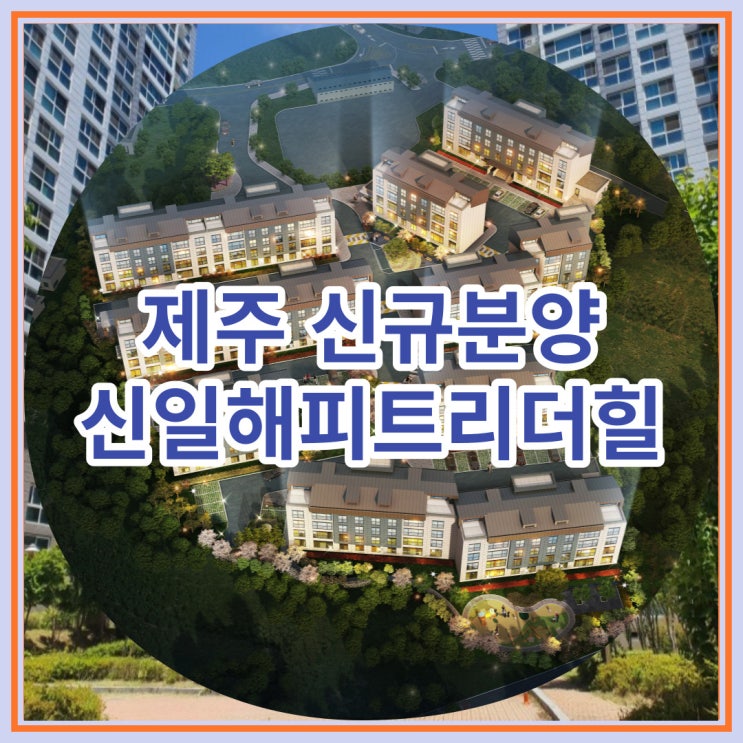  제주 신규분양 신일해피트리더힐 미분양아파트 잔여세대 안내