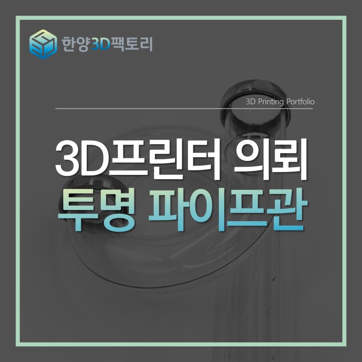  3D프린터 의뢰 - 투명 파이프관