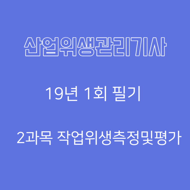 산업위생관리기사 필기 19년1회 작업위생측정및평가 산업위생관리기사 필기 19년1회 작업위생측정및평가