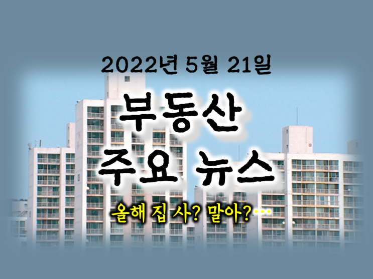  [아이언정 부동산 분양홈 뉴스 220521] 올해 집 사? 말아?… 월 넷째 주, 12곳에서 3318가구 공급… 등
