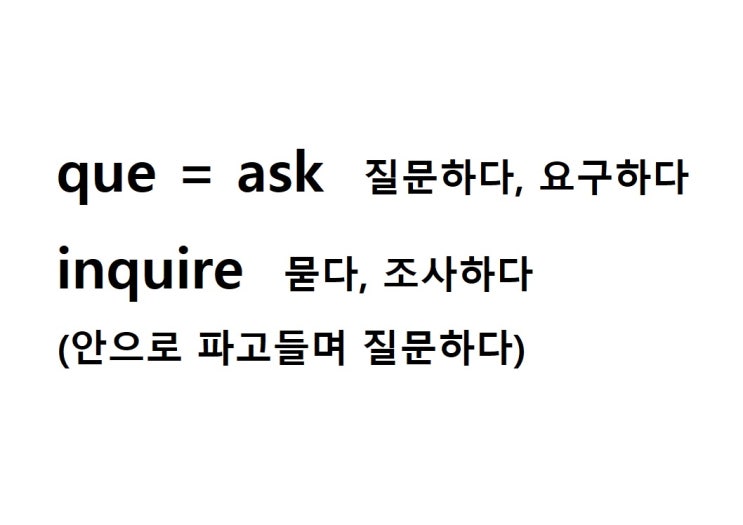  어근 que = ask 질문하다, 요구하다 (inquire 안으로 파고들며 질문하다 = 묻다, 조사하다)
