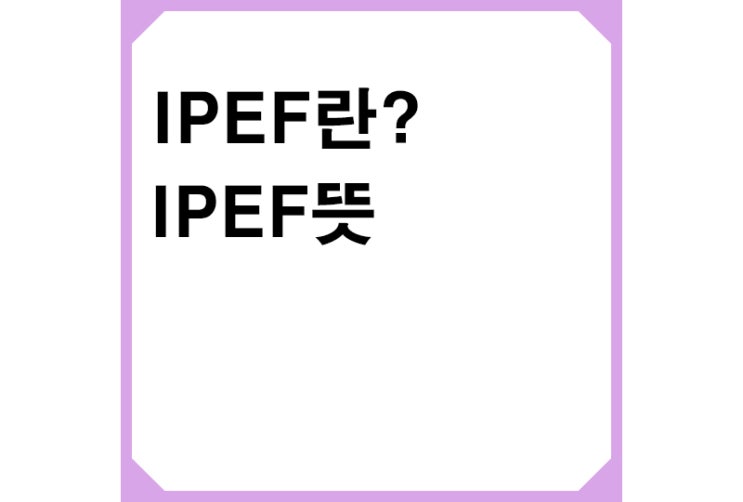 IPEF란? IPEF뜻, 인도 태평양 경제프레임워크,가입국가,4대의제