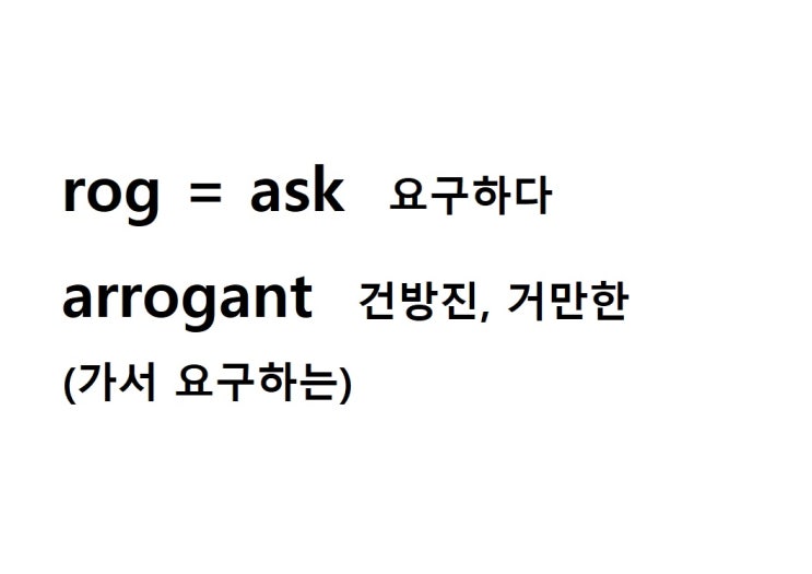  어근 rog = ask 요구하다 (arrogant 가서 요구하는 = 건방진, 거만한)
