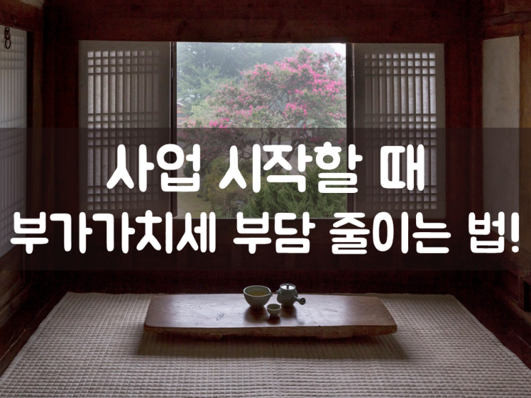  사업 시작할 때 부가가치세 부담 줄이는 법!