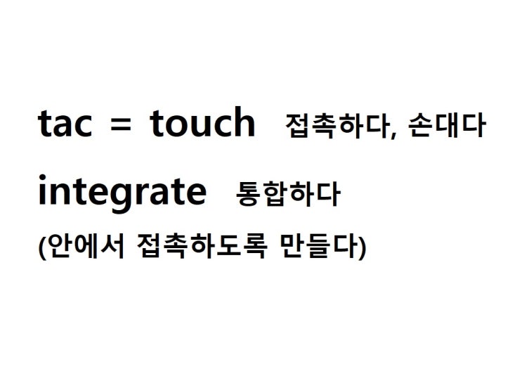  어근 tac = touch 접촉하다, 손대다 (integrate 안에서 접촉하도록 만들다 = 통합하다)
