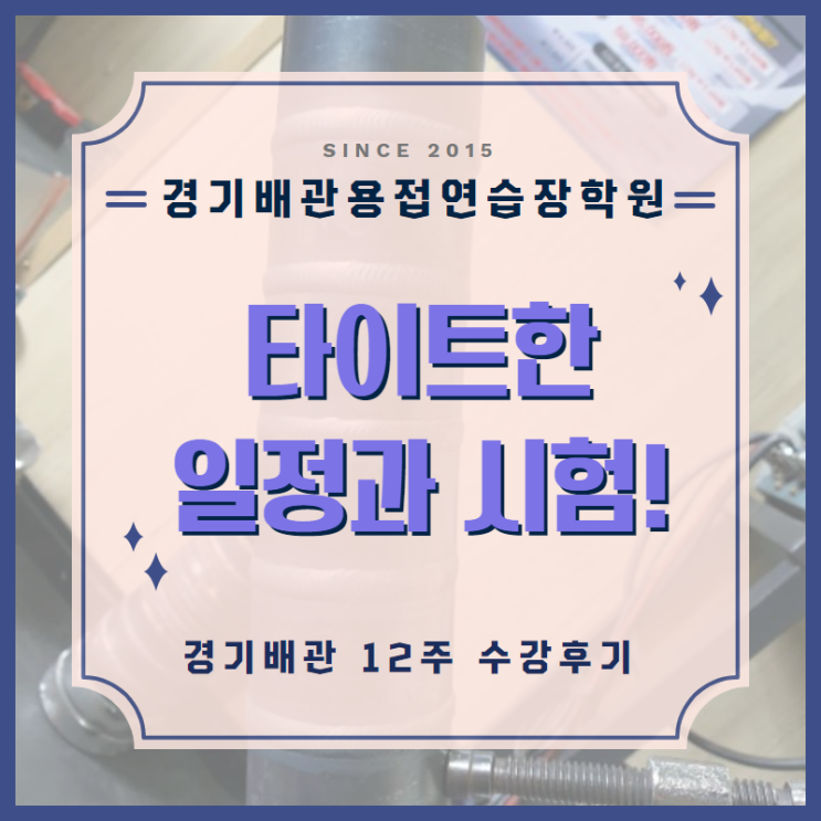  용접학원 후기 '타이트한 일정과 시험!' 경기배관 용접학원 12주 수강후기