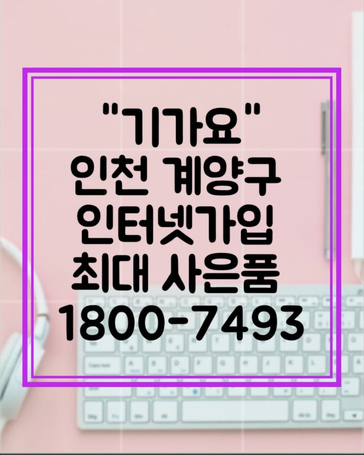  인천 계양구 인터넷 가입  사은품 많이 주는 곳 "기가요"
