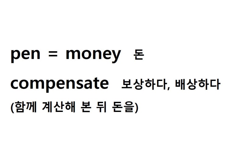  어근 pen = money 돈 (compensate 함께 계산해 본 뒤 돈을 주다 = 보상하다, 배상하다)