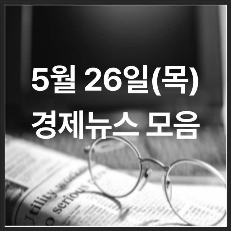  5월 26일(목) 경제뉴스 모음