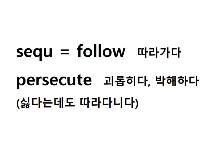  어근 sequ = follow 따라가다 (persecute 싫다는데도 끝까지 따라다니다 = 괴롭히다, 박해하다)