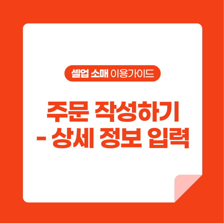  [셀업 소매 이용가이드] 주문 작성하기 - 상세 정보 입력하기