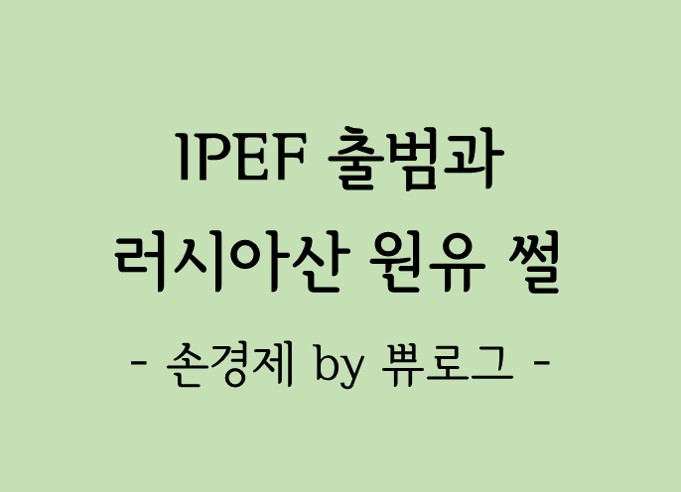  [리뷰.13] IPEF 출범소식과 러시아산 원유 규제 이야기