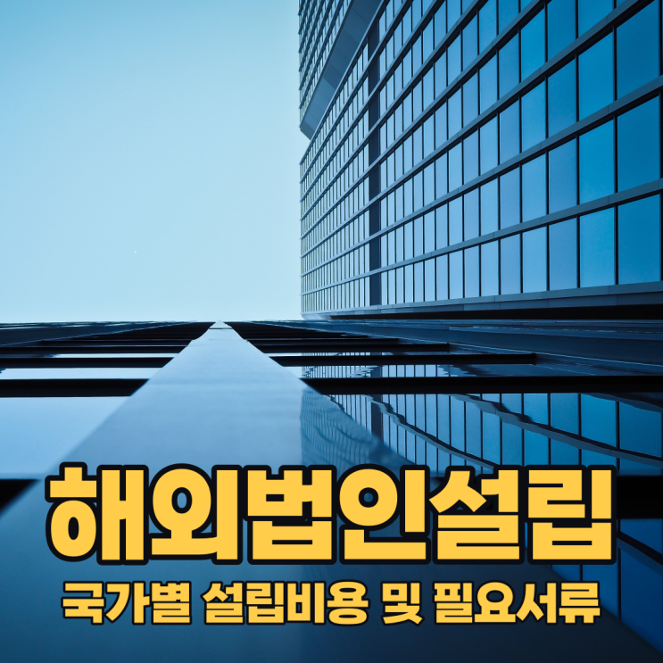  [해외법인설립]국가별 설립비용 및 절차 가이드