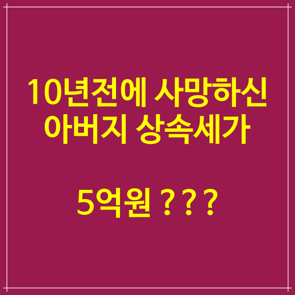  10년전에 사망하신 아버지 상속세가 5억원 ? 줄일수 있는 방법은 ?