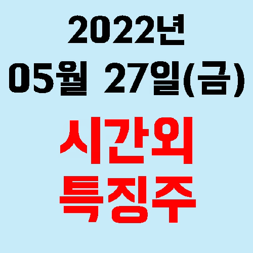  오늘의 시간외 특징주 2022년 05월 27일(금)