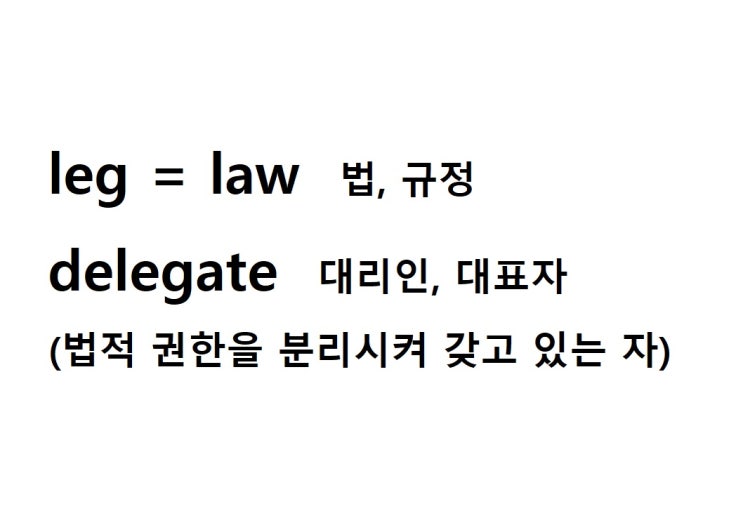  어근 leg = law 법, 규정 (delegate 법적 권한을 분리시켜 갖고 있는 자 = 대리인, 대표자)