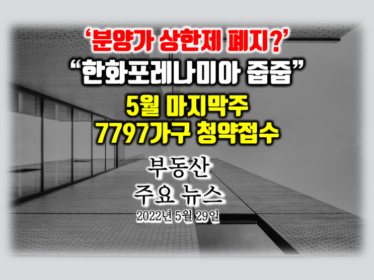 [아이언정 부동산 분양홈 뉴스 220529] 분양가 상한제 폐지?... 5월 마지막주 7797가구 청약접수... 한화포레나미아 무순위 줍줍...