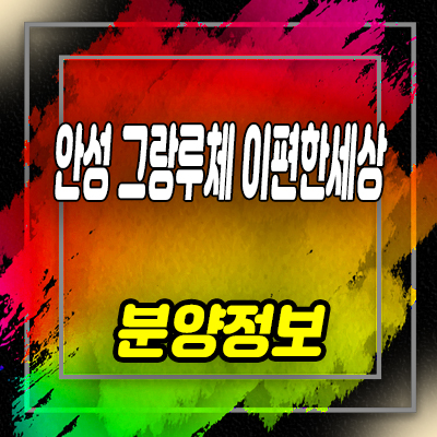  안성 그랑루체 이편한세상 미분양 아파트 당왕지구 당왕동 주거상품 투자정보 안내